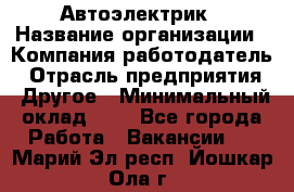 Автоэлектрик › Название организации ­ Компания-работодатель › Отрасль предприятия ­ Другое › Минимальный оклад ­ 1 - Все города Работа » Вакансии   . Марий Эл респ.,Йошкар-Ола г.